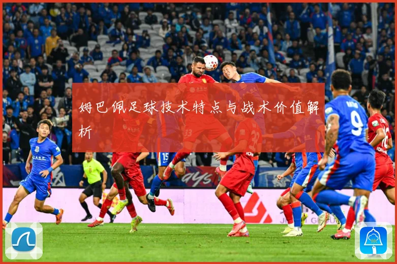 姆巴佩足球技术特点与战术价值解析
