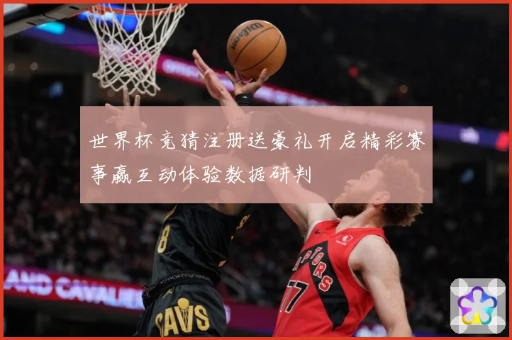 世界杯竞猜注册送豪礼开启精彩赛事赢互动体验数据研判