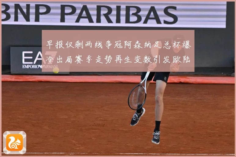 早报仅剩两线争冠阿森纳足总杯爆冷出局赛季走势再生变数引发欧陆战术观察