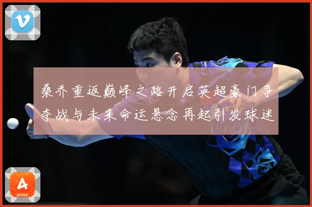 桑乔重返巅峰之路开启英超豪门争夺战与未来命运悬念再起引发球迷热议