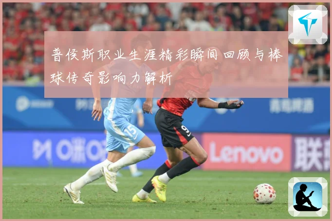 普侯斯职业生涯精彩瞬间回顾与棒球传奇影响力解析