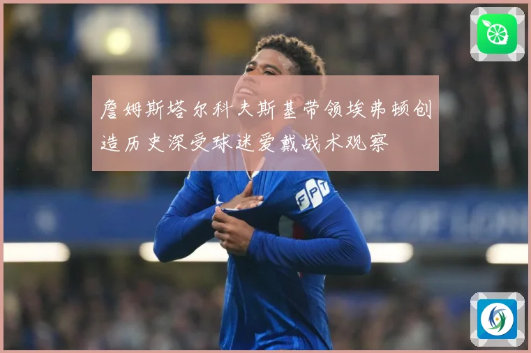 詹姆斯塔尔科夫斯基带领埃弗顿创造历史深受球迷爱戴战术观察