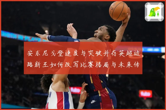 安东尼戈登速度与突破并存英超边路新王如何改写比赛格局与未来传奇