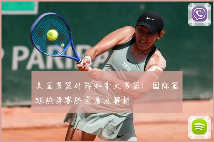 美国男篮对阵加拿大男篮：国际篮球热身赛胜负看点解析