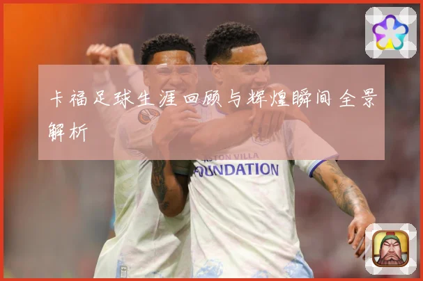 卡福足球生涯回顾与辉煌瞬间全景解析