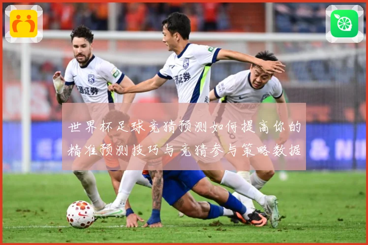 世界杯足球竞猜预测如何提高你的精准预测技巧与竞猜参与策略数据研判