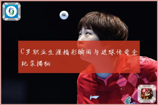 C罗职业生涯精彩瞬间与进球传奇全纪录揭秘