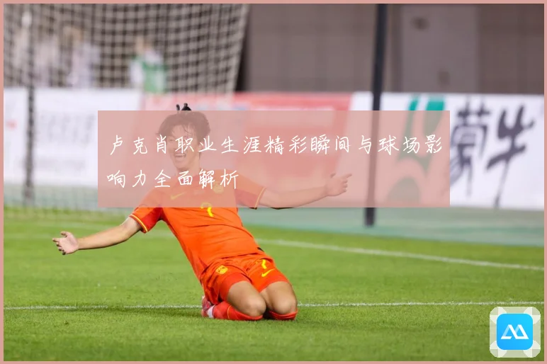 卢克肖职业生涯精彩瞬间与球场影响力全面解析