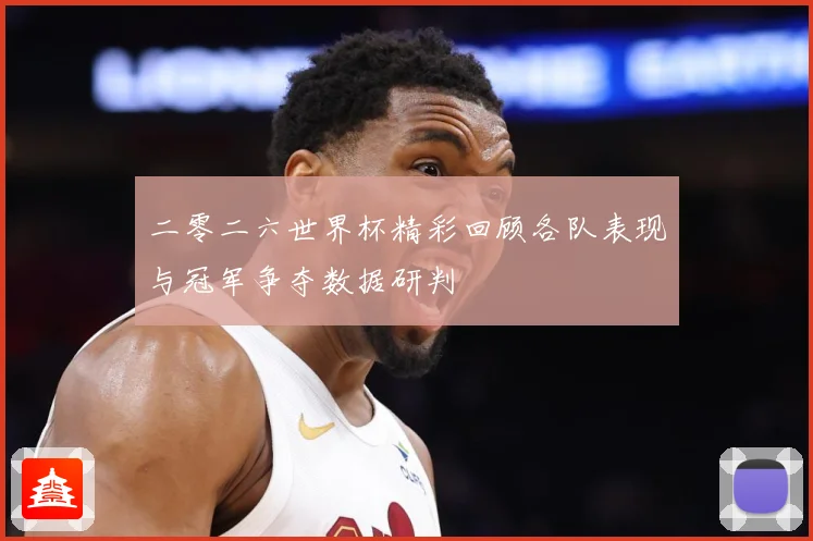 二零二六世界杯精彩回顾各队表现与冠军争夺数据研判