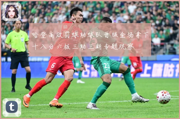 哈登高效罚球助球队晋级全场拿下十八分六板三助三断专题观察