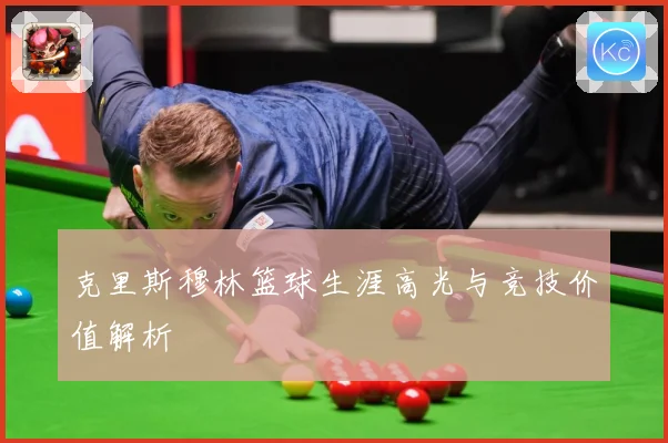 克里斯穆林篮球生涯高光与竞技价值解析