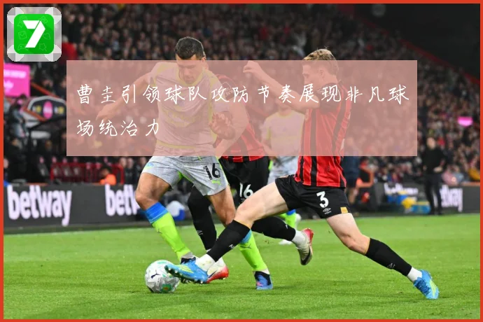 曹圭引领球队攻防节奏展现非凡球场统治力