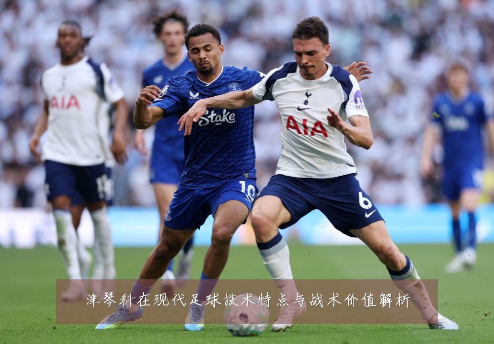 津琴科在现代足球技术特点与战术价值解析