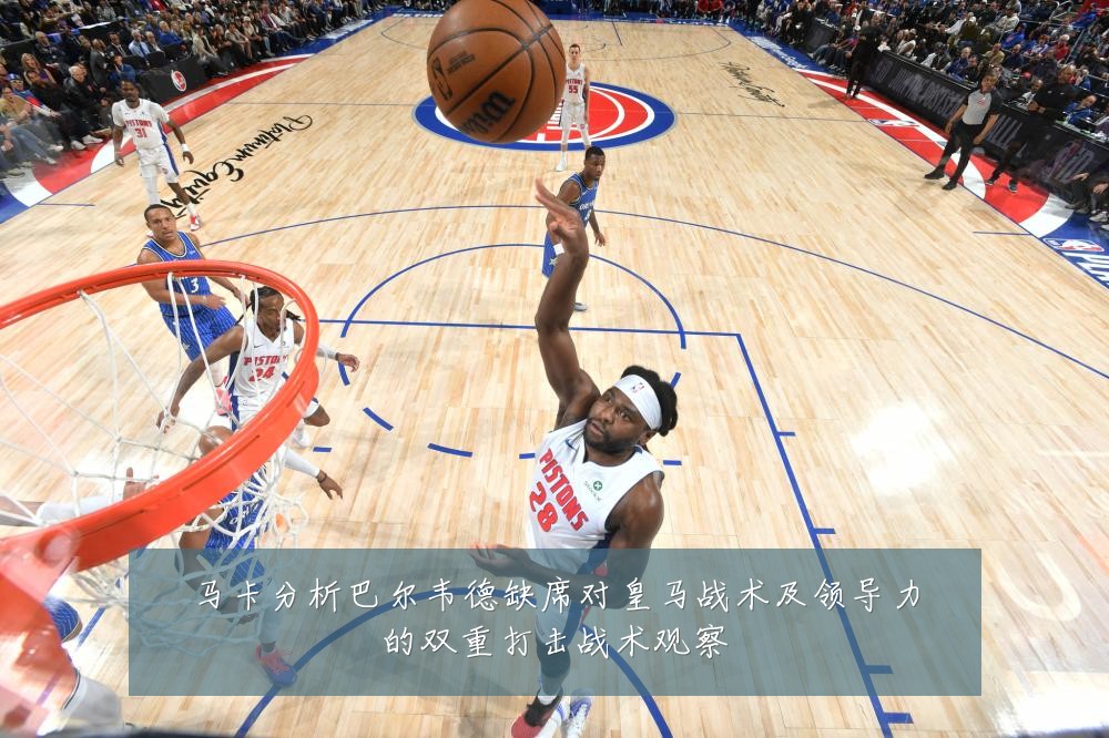 马卡分析巴尔韦德缺席对皇马战术及领导力的双重打击战术观察