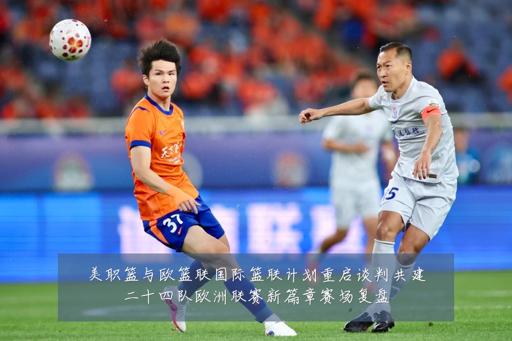 美职篮与欧篮联国际篮联计划重启谈判共建二十四队欧洲联赛新篇章赛场复盘