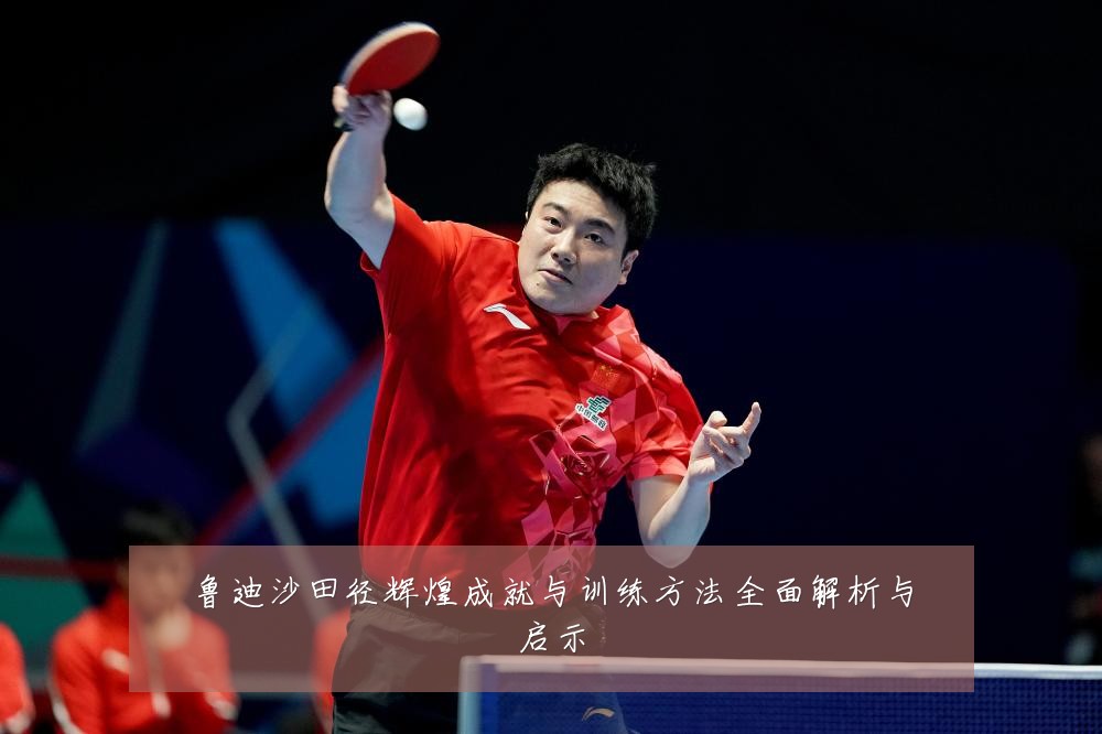鲁迪沙田径辉煌成就与训练方法全面解析与启示